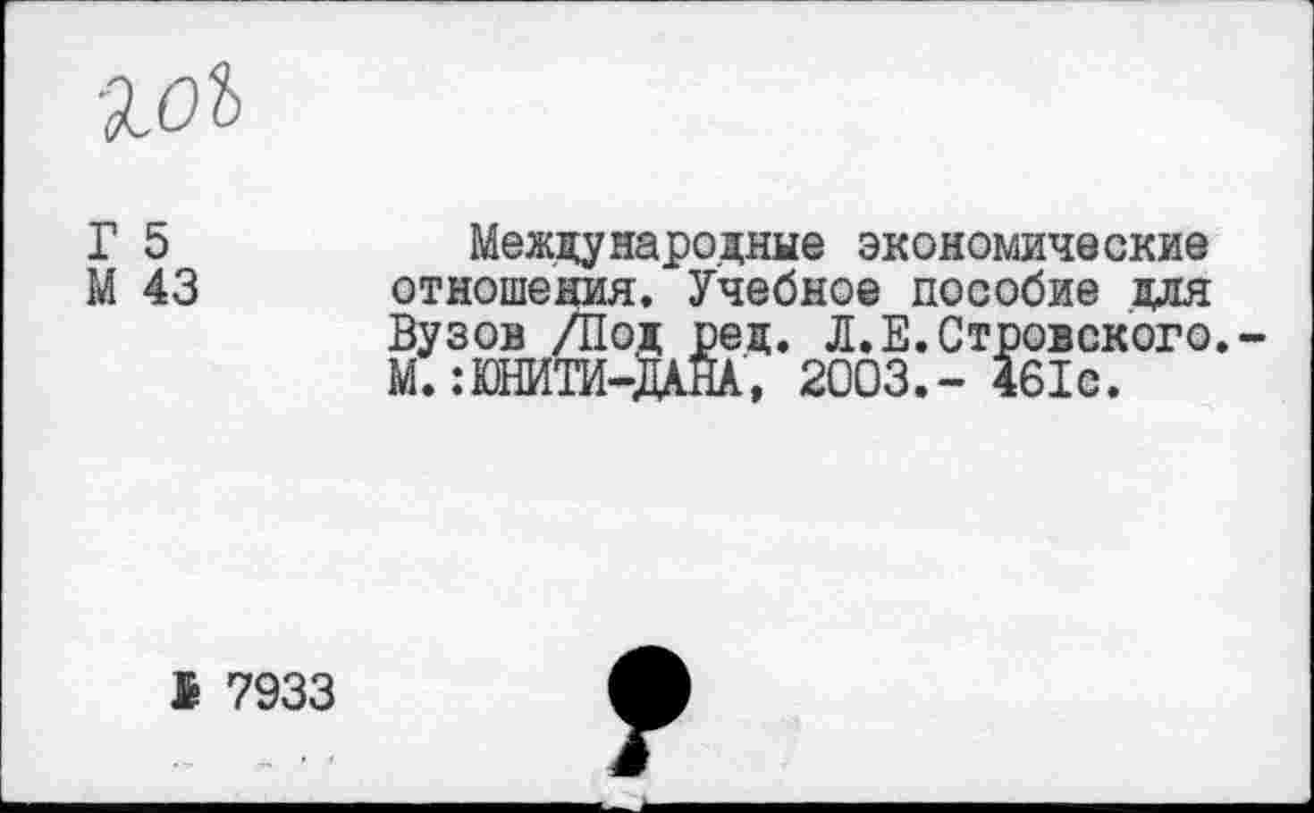 ﻿ЪОЪ
Г 5	Международные экономические
М 43 отношения. Учебное пособие для Вузов /Под ред. Л.Е.Стровского.-М.:ЮНИТИ-ДШ, 2003.- 461с.
К 7933